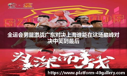 全运会男篮激战广东对决上海谁能在这场巅峰对决中笑到最后
