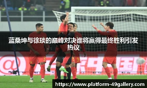 蓝桑坤与徐琰的巅峰对决谁将赢得最终胜利引发热议