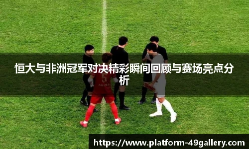 恒大与非洲冠军对决精彩瞬间回顾与赛场亮点分析
