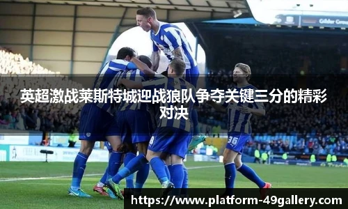 英超激战莱斯特城迎战狼队争夺关键三分的精彩对决