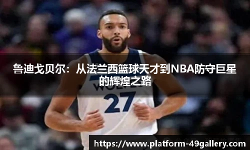 鲁迪戈贝尔：从法兰西篮球天才到NBA防守巨星的辉煌之路